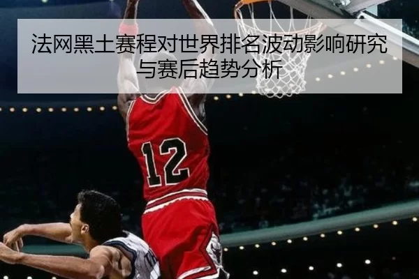 法网黑土赛程对世界排名波动影响研究与赛后趋势分析