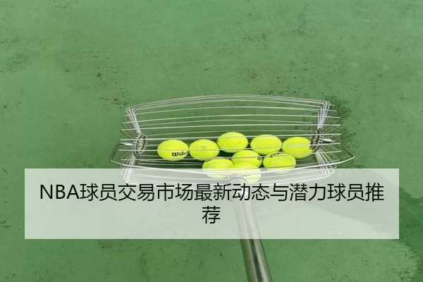 NBA球员交易市场最新动态与潜力球员推荐